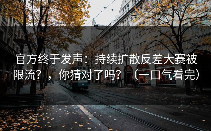 官方终于发声：持续扩散反差大赛被限流？，你猜对了吗？（一口气看完）