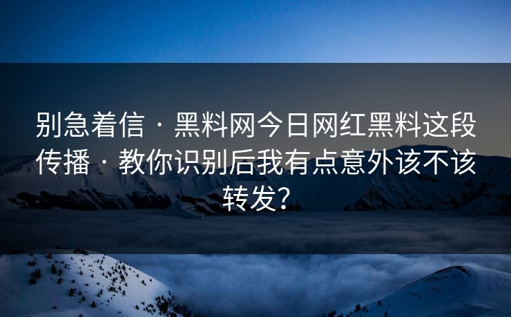 别急着信 · 黑料网今日网红黑料这段传播 · 教你识别后我有点意外该不该转发？