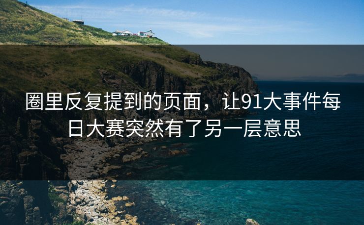 圈里反复提到的页面，让91大事件每日大赛突然有了另一层意思
