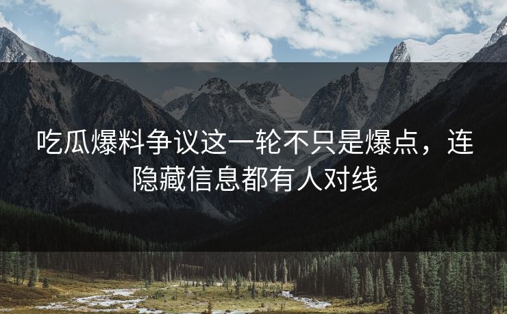 吃瓜爆料争议这一轮不只是爆点，连隐藏信息都有人对线