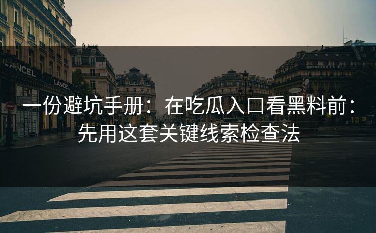 一份避坑手册：在吃瓜入口看黑料前：先用这套关键线索检查法
