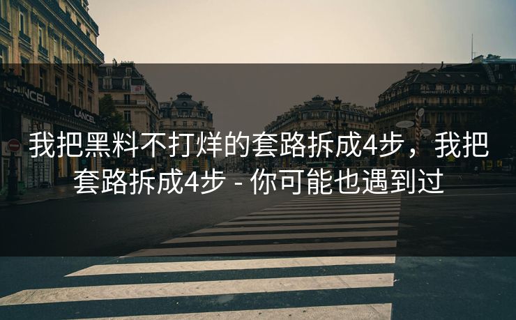 我把黑料不打烊的套路拆成4步,我把套路拆成4步 - 你可能也遇到过 我把黑料不打烊的套路拆成4步,我把套路拆成4步 - 你可能也遇到过