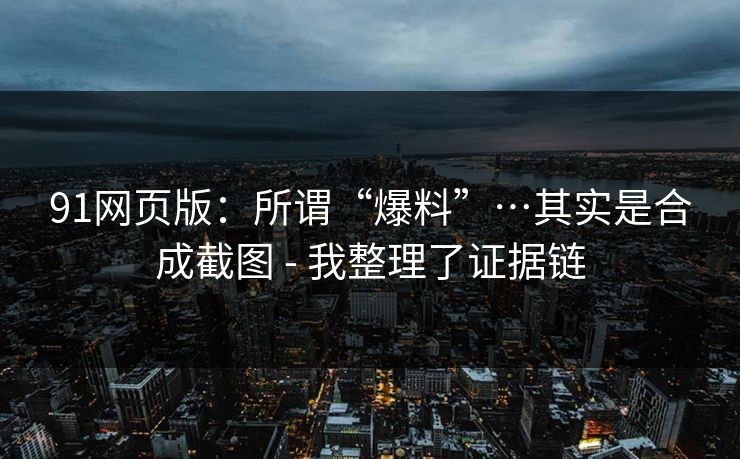 91网页版:所谓“爆料”…其实是合成截图 - 我整理了证据链 91网页版:所谓“爆料”…其实是合成截图 - 我整理了证据链