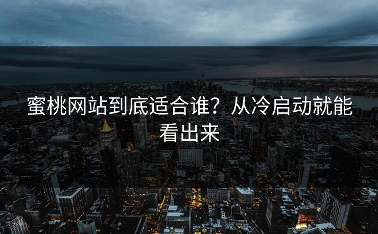 蜜桃网站到底适合谁？从冷启动就能看出来