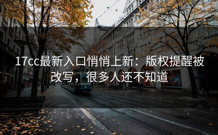 17cc最新入口悄悄上新：版权提醒被改写，很多人还不知道
