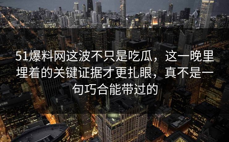 51爆料网这波不只是吃瓜，这一晚里埋着的关键证据才更扎眼，真不是一句巧合能带过的