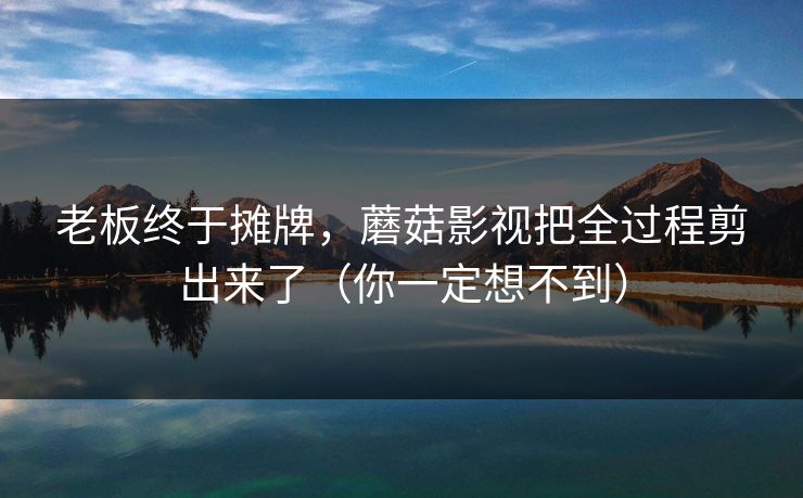 老板终于摊牌，蘑菇影视把全过程剪出来了（你一定想不到）