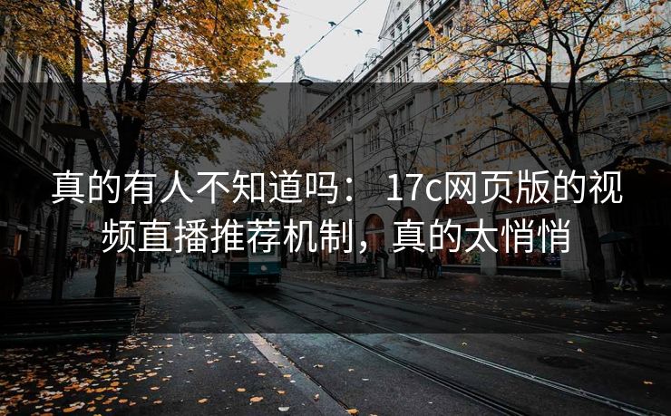 真的有人不知道吗： 17c网页版的视频直播推荐机制，真的太悄悄