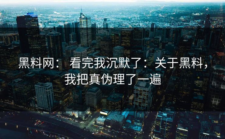 黑料网： 看完我沉默了：关于黑料，我把真伪理了一遍