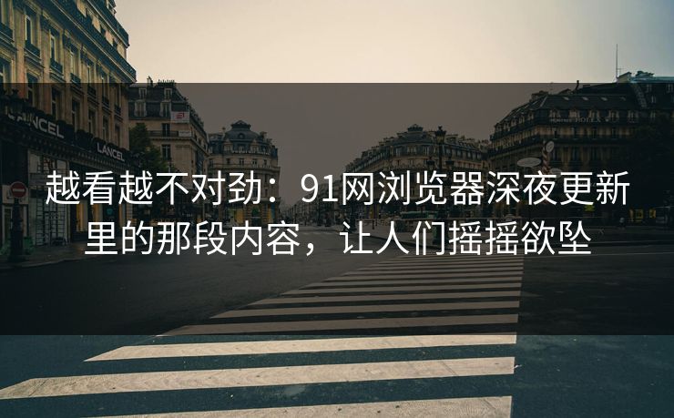 越看越不对劲：91网浏览器深夜更新里的那段内容，让人们摇摇欲坠
