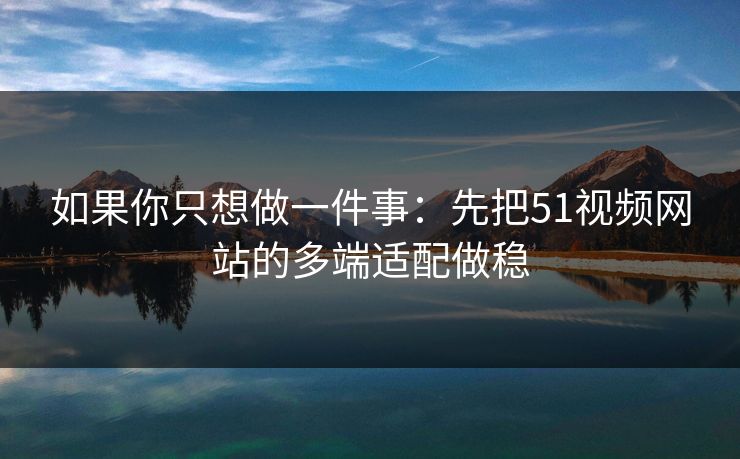如果你只想做一件事:先把51视频网站的多端适配做稳 如果你只想做一件事:先把51视频网站的多端适配做稳