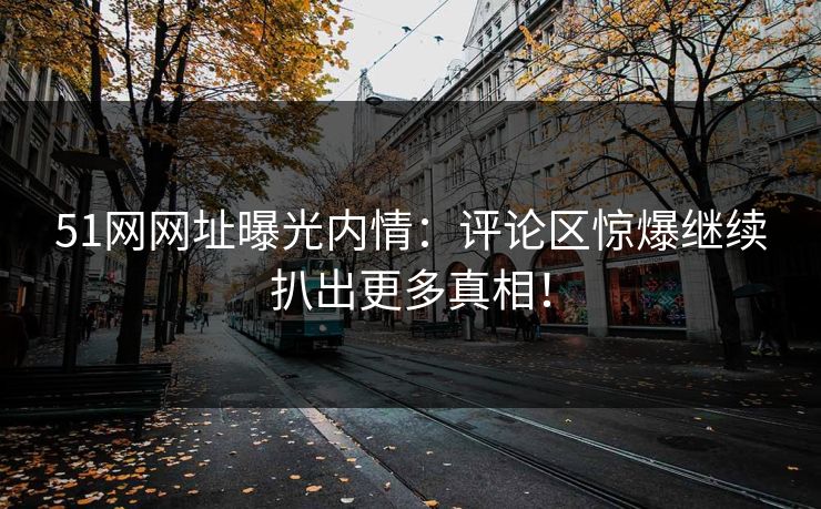 51网网址曝光内情：评论区惊爆继续扒出更多真相！