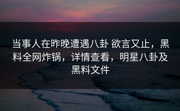 当事人在昨晚遭遇八卦 欲言又止，黑料全网炸锅，详情查看，明星八卦及黑料文件