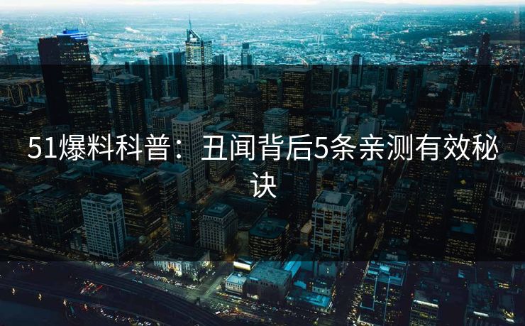 51爆料科普：丑闻背后5条亲测有效秘诀