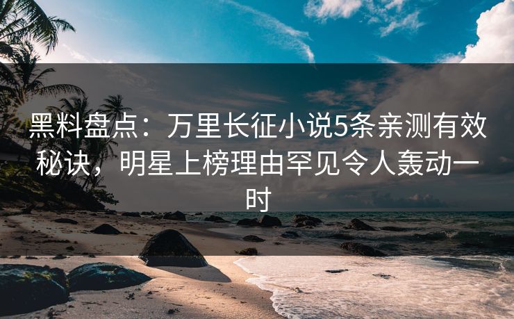 黑料盘点：万里长征小说5条亲测有效秘诀，明星上榜理由罕见令人轰动一时