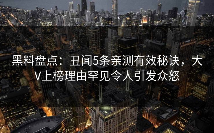 黑料盘点：丑闻5条亲测有效秘诀，大V上榜理由罕见令人引发众怒