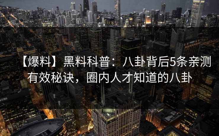 【爆料】黑料科普：八卦背后5条亲测有效秘诀，圈内人才知道的八卦