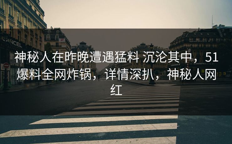 神秘人在昨晚遭遇猛料 沉沦其中，51爆料全网炸锅，详情深扒，神秘人网红