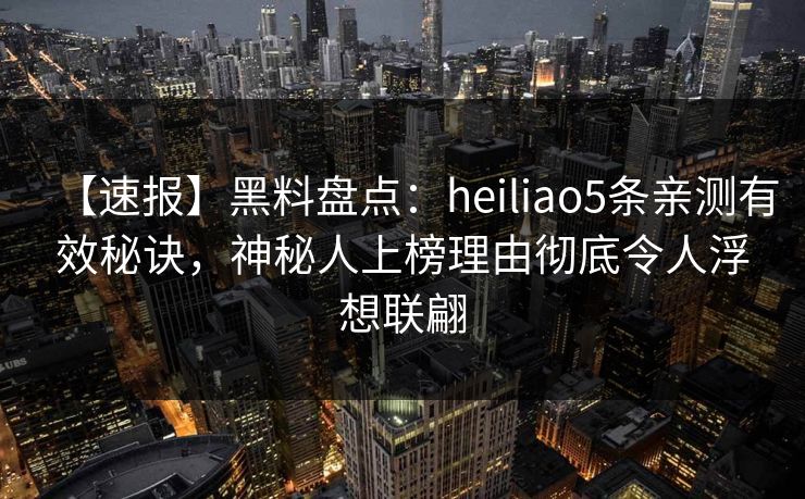 【速报】黑料盘点：heiliao5条亲测有效秘诀，神秘人上榜理由彻底令人浮想联翩