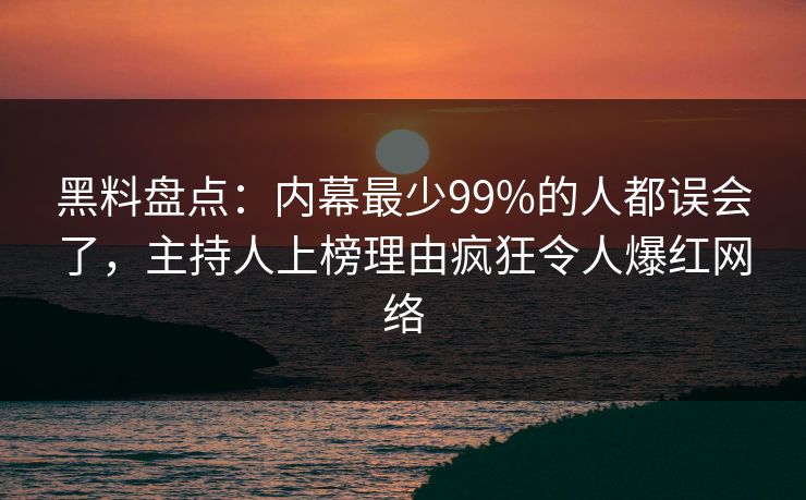 黑料盘点：内幕最少99%的人都误会了，主持人上榜理由疯狂令人爆红网络