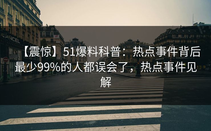 【震惊】51爆料科普：热点事件背后最少99%的人都误会了，热点事件见解