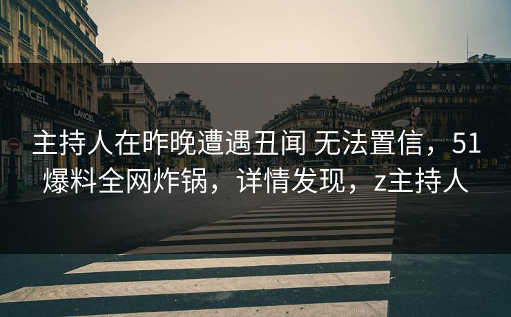 主持人在昨晚遭遇丑闻 无法置信，51爆料全网炸锅，详情发现，z主持人