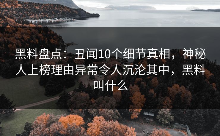 黑料盘点：丑闻10个细节真相，神秘人上榜理由异常令人沉沦其中，黑料叫什么
