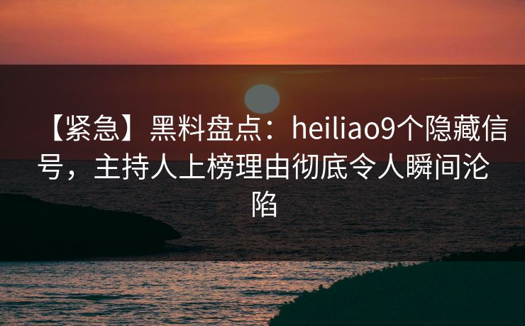 【紧急】黑料盘点：heiliao9个隐藏信号，主持人上榜理由彻底令人瞬间沦陷