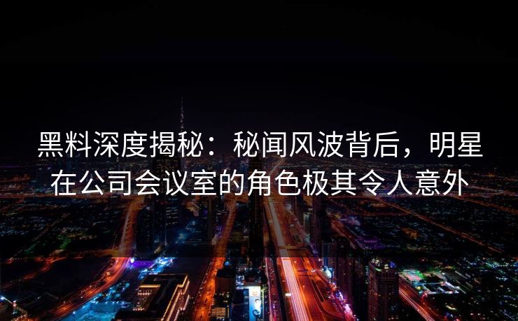 黑料深度揭秘：秘闻风波背后，明星在公司会议室的角色极其令人意外