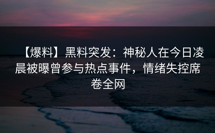 【爆料】黑料突发：神秘人在今日凌晨被曝曾参与热点事件，情绪失控席卷全网