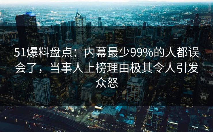 51爆料盘点：内幕最少99%的人都误会了，当事人上榜理由极其令人引发众怒