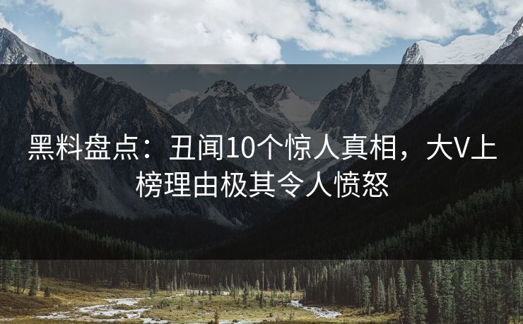 黑料盘点:丑闻10个惊人真相,大V上榜理由极其令人愤怒 黑料盘点:丑闻10个惊人真相,大V上榜理由极其令人愤怒