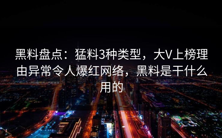 黑料盘点：猛料3种类型，大V上榜理由异常令人爆红网络，黑料是干什么用的
