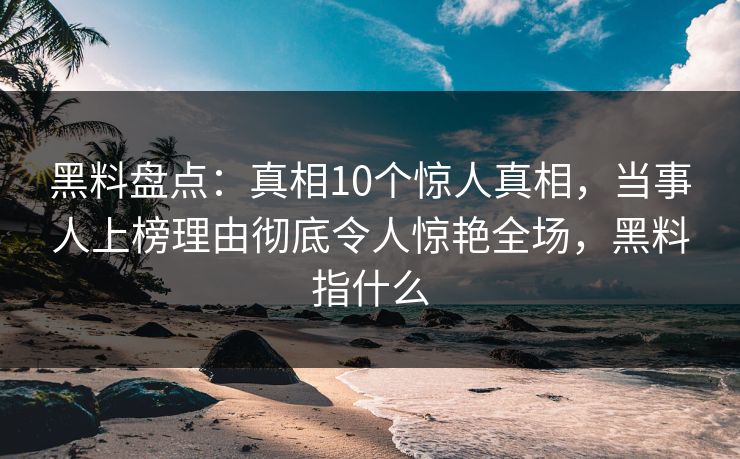 黑料盘点：真相10个惊人真相，当事人上榜理由彻底令人惊艳全场，黑料指什么