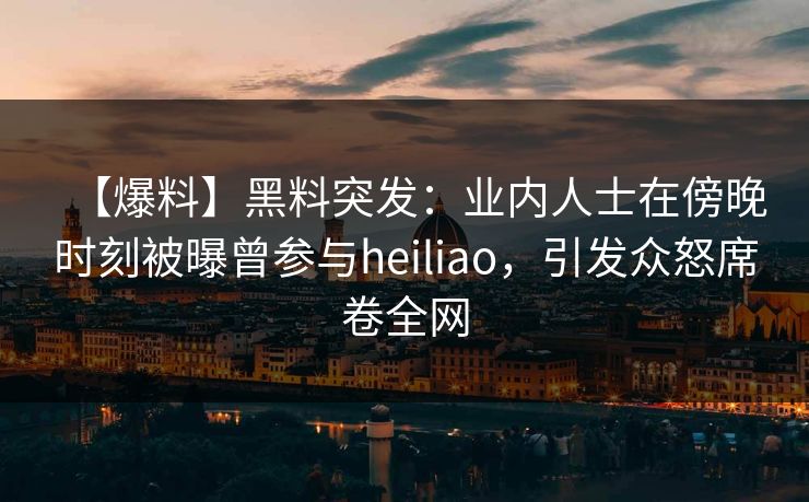 【爆料】黑料突发：业内人士在傍晚时刻被曝曾参与heiliao，引发众怒席卷全网