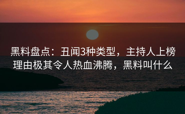 黑料盘点：丑闻3种类型，主持人上榜理由极其令人热血沸腾，黑料叫什么