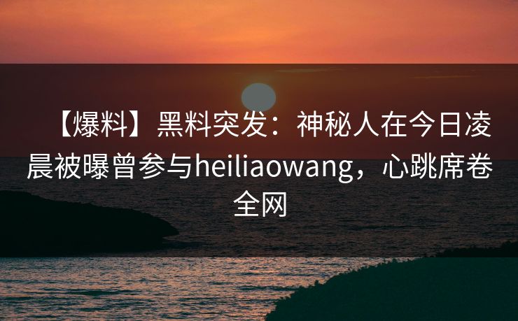 【爆料】黑料突发：神秘人在今日凌晨被曝曾参与heiliaowang，心跳席卷全网