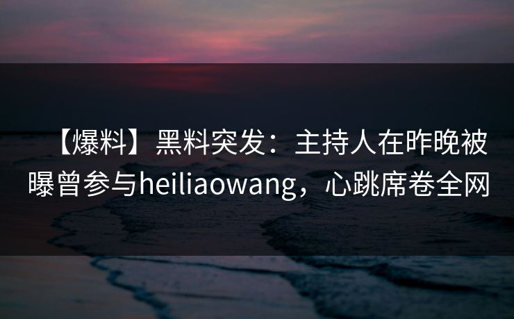 【爆料】黑料突发：主持人在昨晚被曝曾参与heiliaowang，心跳席卷全网