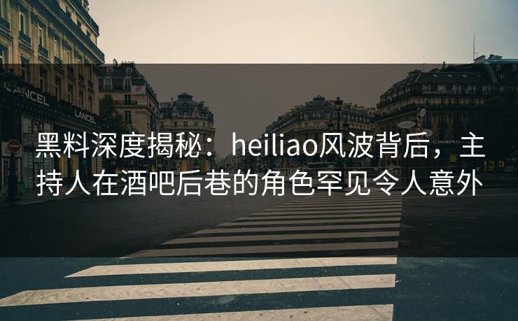 黑料深度揭秘：heiliao风波背后，主持人在酒吧后巷的角色罕见令人意外