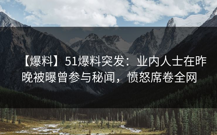 【爆料】51爆料突发：业内人士在昨晚被曝曾参与秘闻，愤怒席卷全网