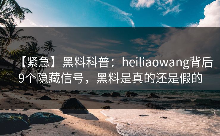【紧急】黑料科普：heiliaowang背后9个隐藏信号，黑料是真的还是假的