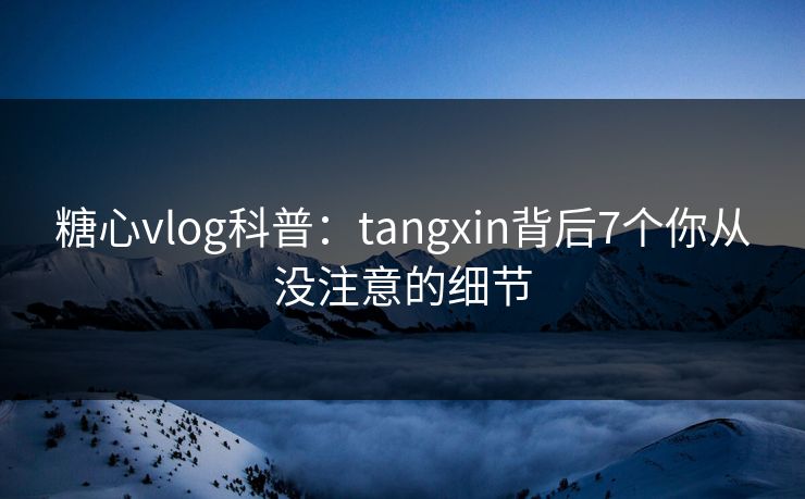 糖心vlog科普：tangxin背后7个你从没注意的细节
