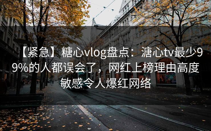 【紧急】糖心vlog盘点：溏心tv最少99%的人都误会了，网红上榜理由高度敏感令人爆红网络