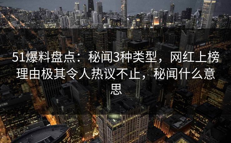 51爆料盘点：秘闻3种类型，网红上榜理由极其令人热议不止，秘闻什么意思