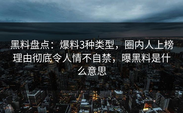 黑料盘点：爆料3种类型，圈内人上榜理由彻底令人情不自禁，曝黑料是什么意思