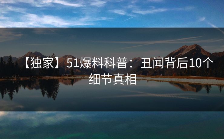 【独家】51爆料科普：丑闻背后10个细节真相