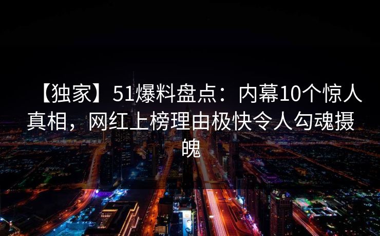 【独家】51爆料盘点:内幕10个惊人真相,网红上榜理由极快令人勾魂摄魄 【独家】51爆料盘点:内幕10个惊人真相,网红上榜理由极快令人勾魂摄魄