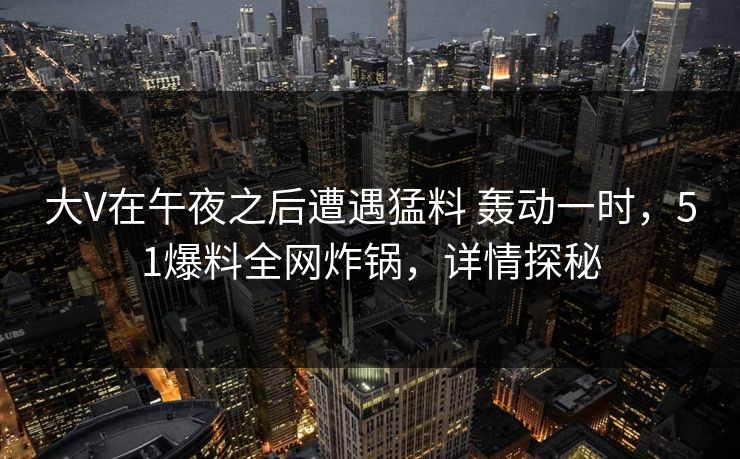 大V在午夜之后遭遇猛料 轰动一时,51爆料全网炸锅,详情探秘 大V在午夜之后遭遇猛料 轰动一时,51爆料全网炸锅,详情探秘