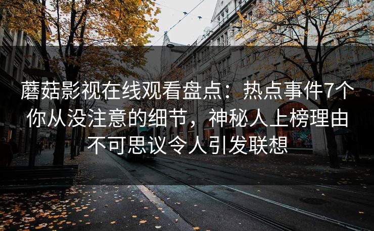 蘑菇影视在线观看盘点：热点事件7个你从没注意的细节，神秘人上榜理由不可思议令人引发联想