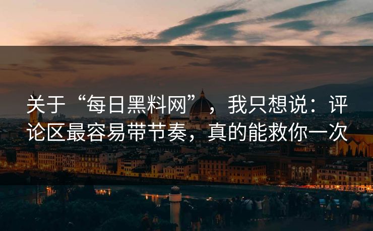 关于“每日黑料网”，我只想说：评论区最容易带节奏，真的能救你一次